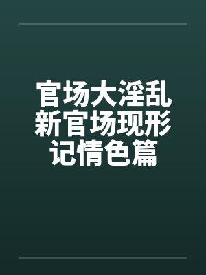 官场大淫乱新官场现形记情色篇 官场大淫乱新官场现形记情色篇