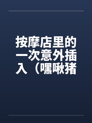 按摩店里的一次意外插入(嘿啾猪猪) 按摩店里的一次意外插入(嘿啾猪猪)