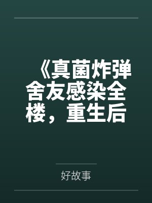 《真菌炸弹舍友感染全楼，重生后我笑看她们自食恶果》
