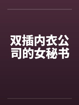 双插内衣公司的女秘书 双插内衣公司的女秘书