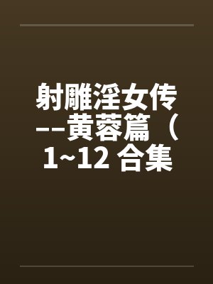 射雕淫女传––黄蓉篇(1~12 合集) 射雕淫女传––黄蓉篇(1~12 合集)