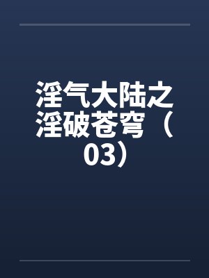 淫气大陆之淫破苍穹(03) 淫气大陆之淫破苍穹(03)