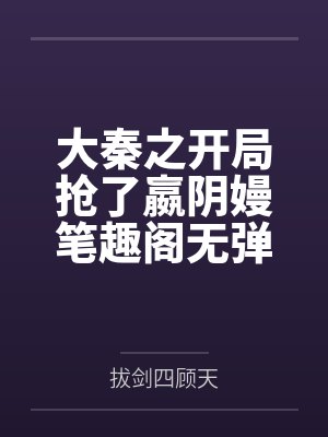 大秦之开局抢了嬴阴嫚笔趣阁无弹窗