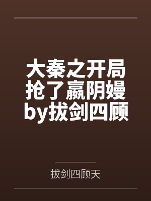 大秦之开局抢了嬴阴嫚by拔剑四顾天笔趣阁无弹窗