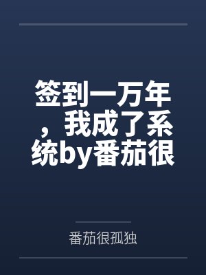 签到一万年，我成了系统by番茄很孤独笔趣阁无弹窗