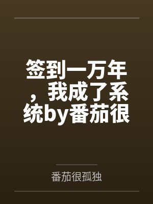 签到一万年，我成了系统by番茄很孤独未删减版