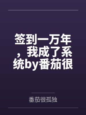签到一万年，我成了系统by番茄很孤独结局番外