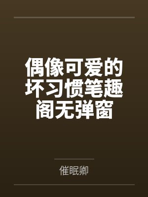 偶像可爱的坏习惯笔趣阁无弹窗