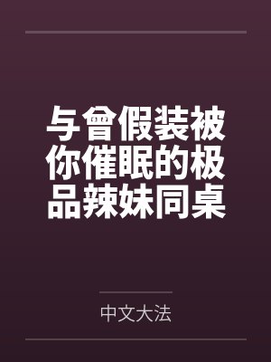 与曾假装被你催眠的极品辣妹同桌做爱by中文大法笔趣阁无弹窗