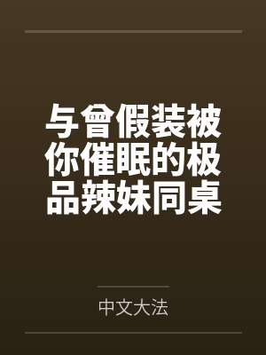与曾假装被你催眠的极品辣妹同桌做爱全文免费阅读