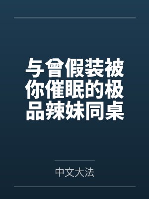 与曾假装被你催眠的极品辣妹同桌做爱by中文大法结局番外
