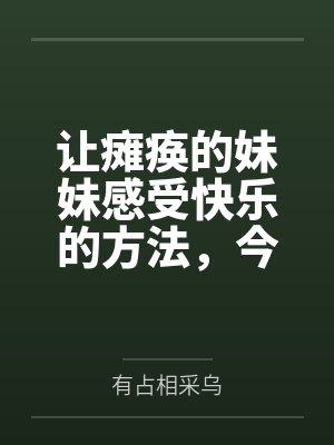 让瘫痪的妹妹感受快乐的方法，今天也为无法行动的妹妹仔细清洁小穴笔趣阁无弹窗