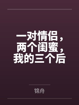 一对情侣,两个闺蜜,我的三个后宫 一对情侣,两个闺蜜,我的三个后宫