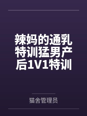 辣妈的通乳特训猛男产后1V1特训百度云笔趣阁