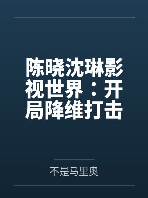 陈晓沈琳影视世界：开局降维打击