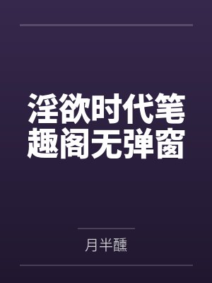 淫欲时代笔趣阁无弹窗