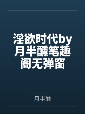 淫欲时代by月半醺笔趣阁无弹窗