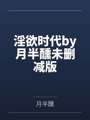 淫欲时代by月半醺未删减版