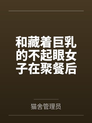 和藏着巨乳的不起眼女子在聚餐后做爱了～插入后就因为太舒服而忍不住做过头了笔趣阁无弹窗