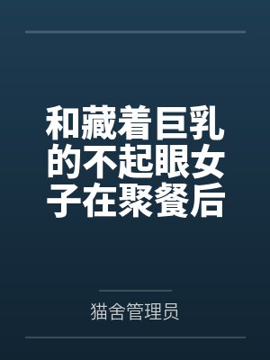 和藏着巨乳的不起眼女子在聚餐后做爱了～插入后就因为太舒服而忍不住做过头了百度云笔趣阁