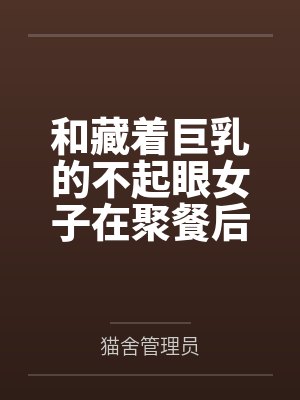 和藏着巨乳的不起眼女子在聚餐后做爱了～插入后就因为太舒服而忍不住做过头了全文免费阅读