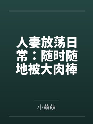 人妻放荡日常：随时随地被大肉棒狠狠调教笔趣阁无弹窗