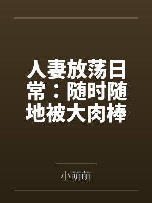 人妻放荡日常：随时随地被大肉棒狠狠调教by小萌萌笔趣阁无弹窗