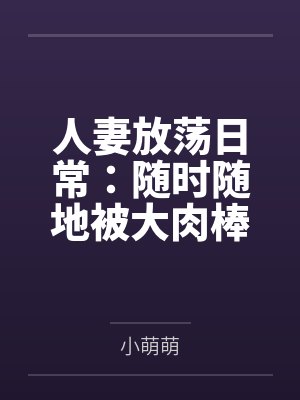 人妻放荡日常：随时随地被大肉棒狠狠调教百度云笔趣阁