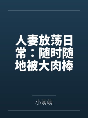 人妻放荡日常：随时随地被大肉棒狠狠调教全文免费阅读