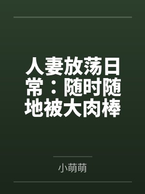 人妻放荡日常：随时随地被大肉棒狠狠调教by小萌萌结局番外