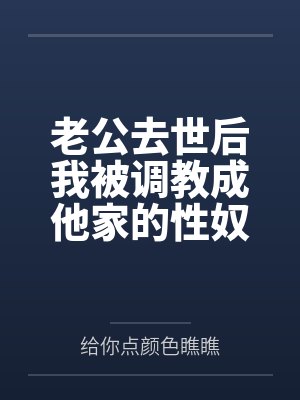老公去世后我被调教成他家的性奴by给你点颜色瞧瞧