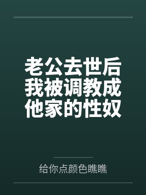 老公去世后我被调教成他家的性奴by给你点颜色瞧瞧笔趣阁无弹窗