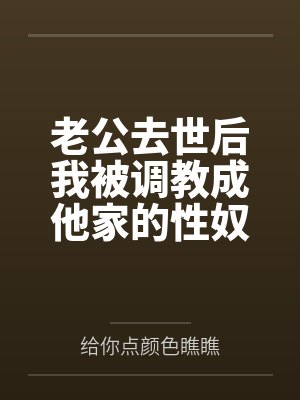 老公去世后我被调教成他家的性奴百度云笔趣阁