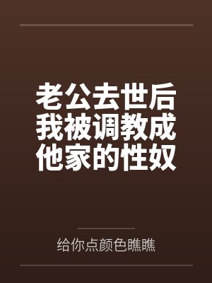 老公去世后我被调教成他家的性奴by给你点颜色瞧瞧结局番外