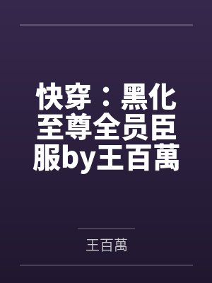 快穿：黑化至尊全员臣服by王百萬未删减版