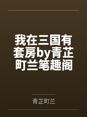 我在三国有套房by青芷町兰笔趣阁无弹窗