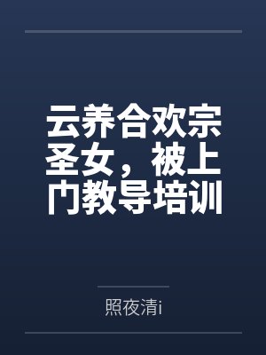 云养合欢宗圣女，被上门教导培训by照夜清i未删减版