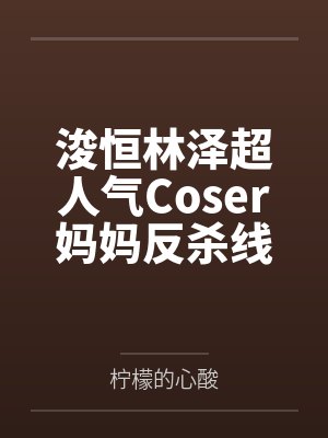 浚恒林泽超人气Coser妈妈反杀线