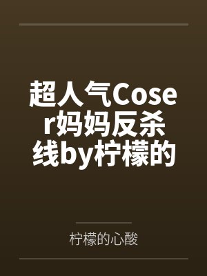超人气Coser妈妈反杀线by柠檬的心酸笔趣阁无弹窗