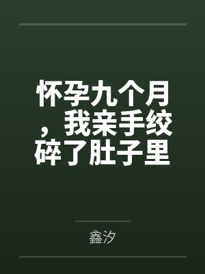怀孕九个月,我亲手绞碎了肚子里的两颗心脏 怀孕九个月,我亲手绞碎了肚子里的两颗心脏