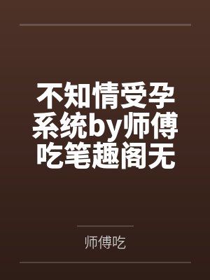 不知情受孕系统by师傅吃笔趣阁无弹窗