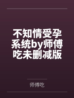 不知情受孕系统by师傅吃未删减版