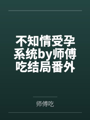 不知情受孕系统by师傅吃结局番外