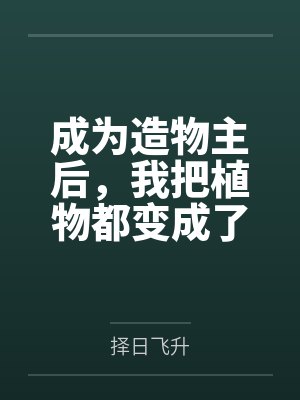 成为造物主后，我把植物都变成了极品美女来操笔趣阁无弹窗