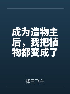 成为造物主后，我把植物都变成了极品美女来操全文免费阅读