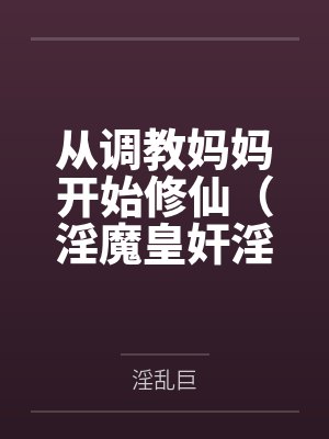 从调教妈妈开始修仙（淫魔皇奸淫美女记）by淫乱巨笔趣阁无弹窗