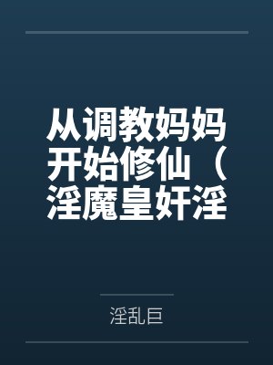 从调教妈妈开始修仙（淫魔皇奸淫美女记）by淫乱巨结局番外