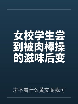 女校学生尝到被肉棒操的滋味后变母狗