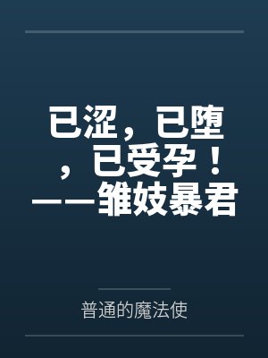 已涩，已堕，已受孕！——雏妓暴君刻律德菈的幼犬调教！by普通的魔法使笔趣阁无弹窗