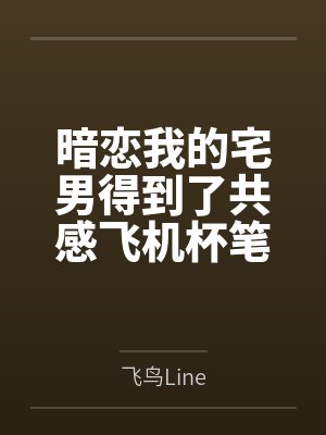 暗恋我的宅男得到了共感飞机杯笔趣阁无弹窗